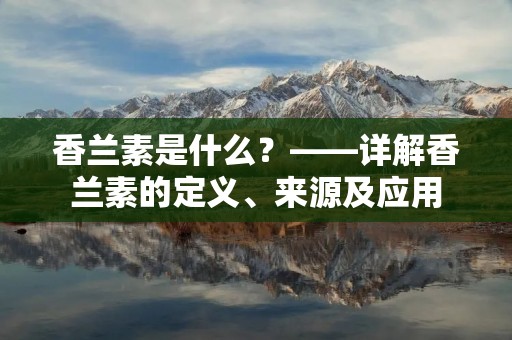 香兰素是什么?——详解香兰素的定义、来源及应用