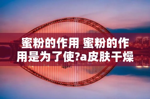 蜜粉的作用 蜜粉的作用是为了使?a皮肤干燥