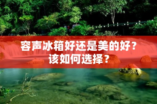 容声冰箱好还是美的好?该如何选择? 容声冰箱好还是美的好?该如何选择?