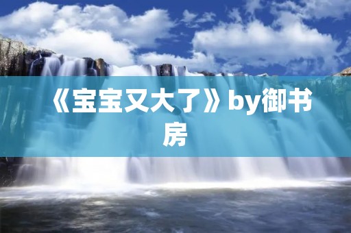 《宝宝又大了》by御书房:宝宝成长的小确幸