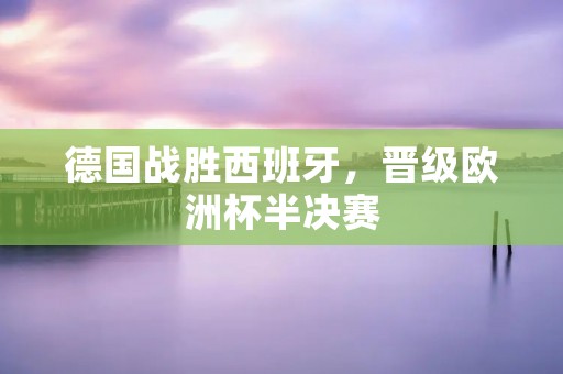 德国战胜西班牙，晋级欧洲杯半决赛