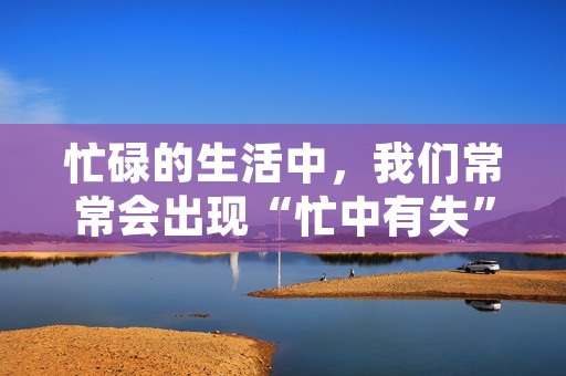 忙碌的生活中,我们常常会出现“忙中有失”的情况。这种情况指的是,在我们忙于工作、学习等事务时,可能会因为疏忽或忽视某些事情而导致一些损失或遗憾。本文将从几个方面探讨忙中有失的现象,并提出一些应对方法。