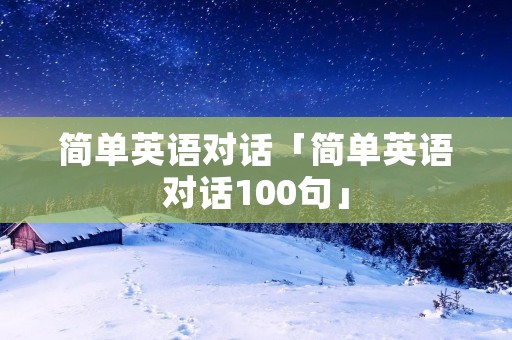 简单英语对话「简单英语对话100句」