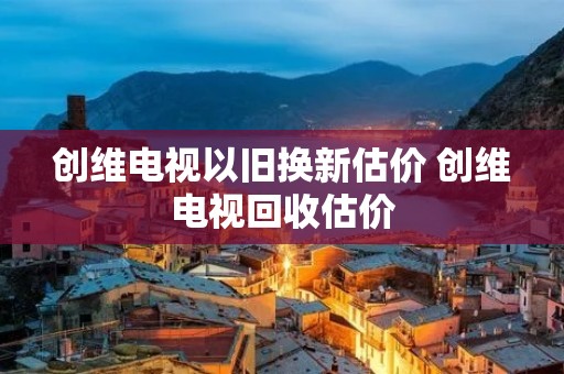 创维电视以旧换新估价 创维电视回收估价