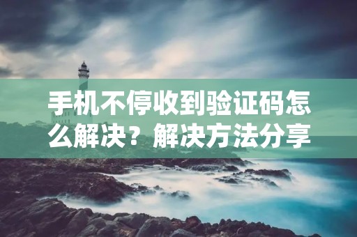 手机不停收到验证码怎么解决？解决方法分享
