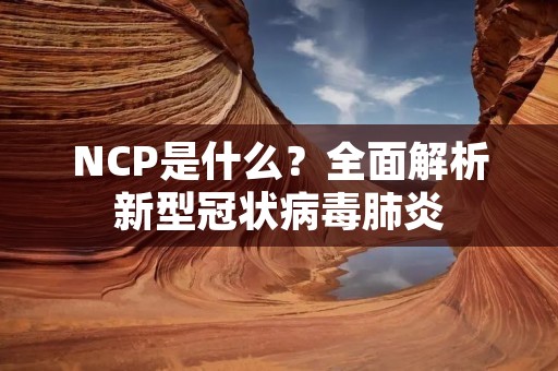 NCP是什么?全面解析新型冠状病毒肺炎