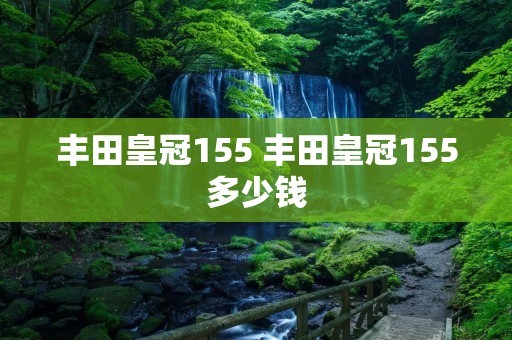 丰田皇冠155 丰田皇冠155多少钱 丰田皇冠155 丰田皇冠155多少钱