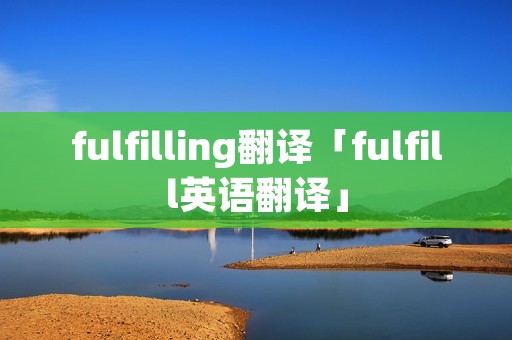 fulfilling翻译「fulfill英语翻译」 fulfilling翻译「fulfill英语翻译」