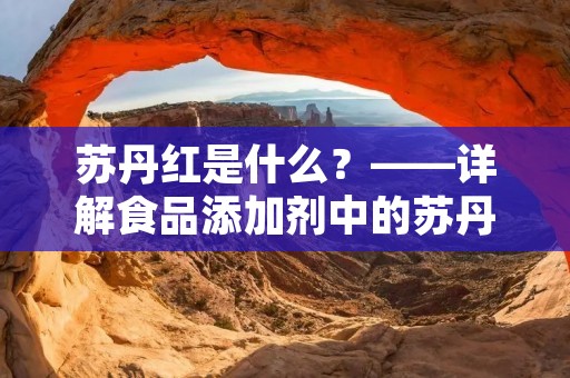 苏丹红是什么？——详解食品添加剂中的苏丹红