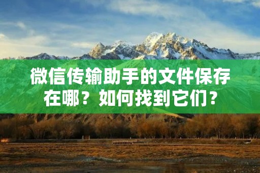 微信传输助手的文件保存在哪?如何找到它们?
