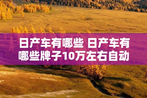 日产车有哪些 日产车有哪些牌子10万左右自动挡