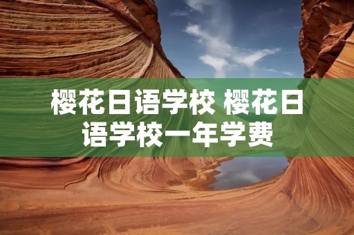 樱花日语学校 樱花日语学校一年学费
