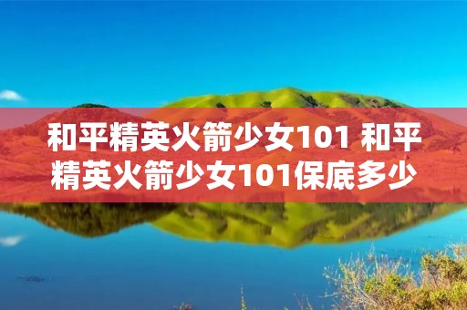 和平精英火箭少女101 和平精英火箭少女101保底多少钱 和平精英火箭少女101 和平精英火箭少女101保底多少钱