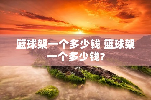 篮球架一个多少钱 篮球架一个多少钱?