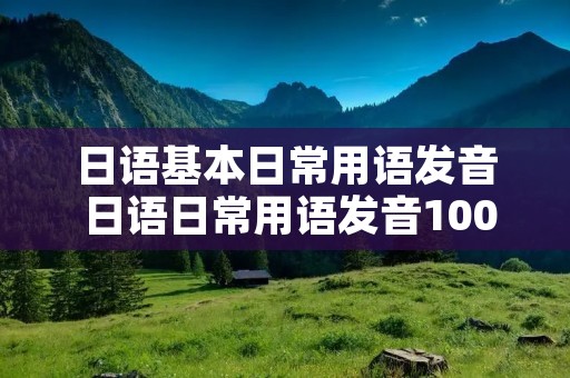 日语基本日常用语发音 日语日常用语发音1000句 日语基本日常用语发音 日语日常用语发音1000句