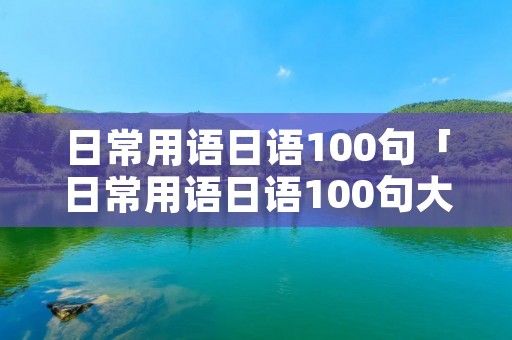日常用语日语100句「日常用语日语100句大全」