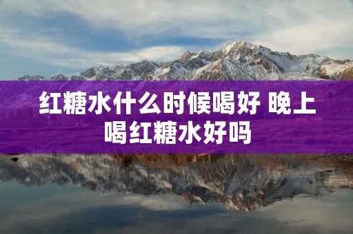 红糖水什么时候喝好 晚上喝红糖水好吗
