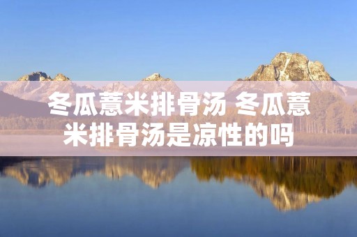 冬瓜薏米排骨汤 冬瓜薏米排骨汤是凉性的吗 冬瓜薏米排骨汤 冬瓜薏米排骨汤是凉性的吗