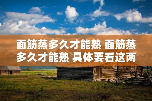 面筋蒸多久才能熟 面筋蒸多久才能熟 具体要看这两个方面 面筋蒸多久才能熟 面筋蒸多久才能熟 具体要看这两个方面