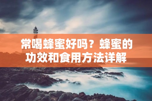 常喝蜂蜜好吗?蜂蜜的功效和食用方法详解