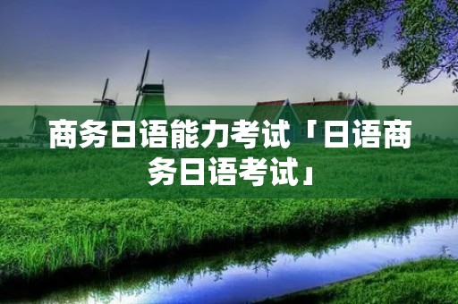 商务日语能力考试「日语商务日语考试」 商务日语能力考试「日语商务日语考试」