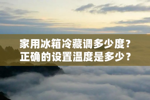 家用冰箱冷藏调多少度？正确的设置温度是多少？