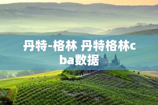 丹特-格林 丹特格林cba数据 丹特-格林 丹特格林cba数据