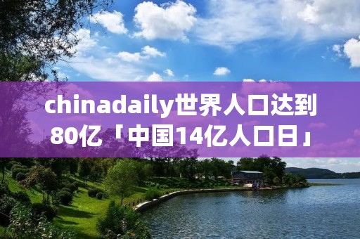 chinadaily世界人口达到80亿「中国14亿人口日」