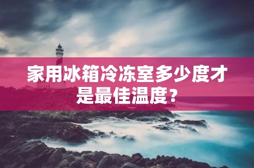 家用冰箱冷冻室多少度才是最佳温度? 家用冰箱冷冻室多少度才是最佳温度?