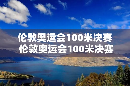 伦敦奥运会100米决赛 伦敦奥运会100米决赛视频 伦敦奥运会100米决赛 伦敦奥运会100米决赛视频