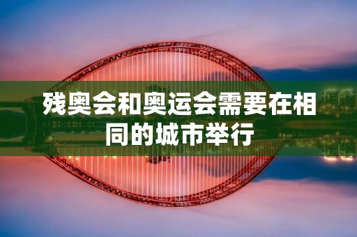 残奥会和奥运会需要在相同的城市举行 残奥会和奥运会需要在相同的城市举行