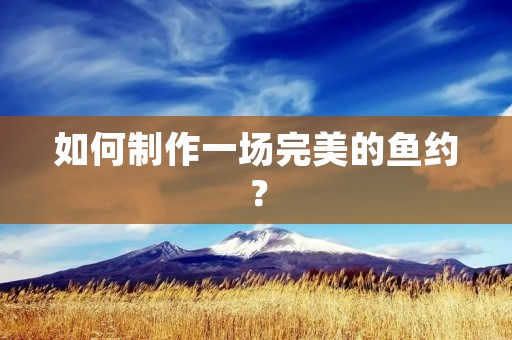 如何制作一场完美的鱼约? 如何制作一场完美的鱼约?