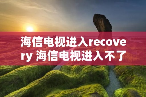 海信电视进入recovery 海信电视进入不了主界面 海信电视进入recovery 海信电视进入不了主界面