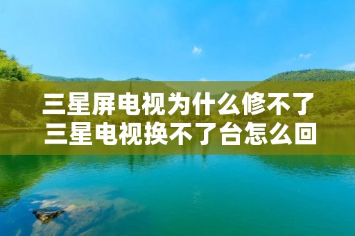 三星屏电视为什么修不了 三星电视换不了台怎么回事