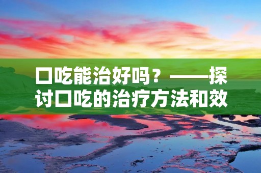 口吃能治好吗?——探讨口吃的治疗方法和效果