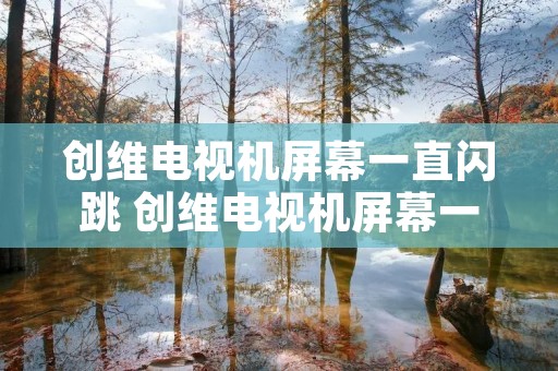 创维电视机屏幕一直闪跳 创维电视机屏幕一直闪跳怎么回事