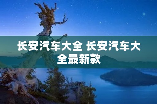 长安汽车大全 长安汽车大全最新款