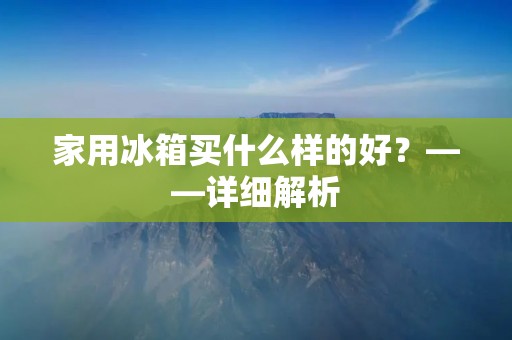 家用冰箱买什么样的好？——详细解析