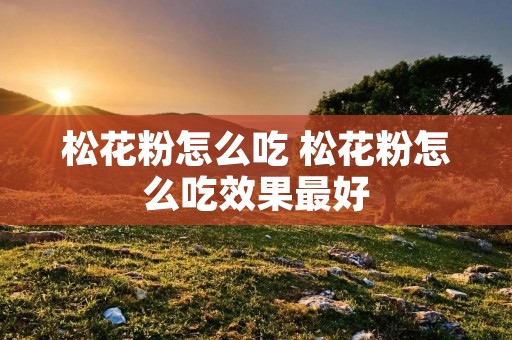 松花粉怎么吃 松花粉怎么吃效果最好 松花粉怎么吃 松花粉怎么吃效果最好