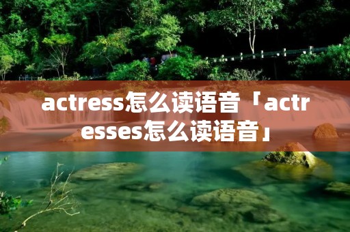 actress怎么读语音「actresses怎么读语音」