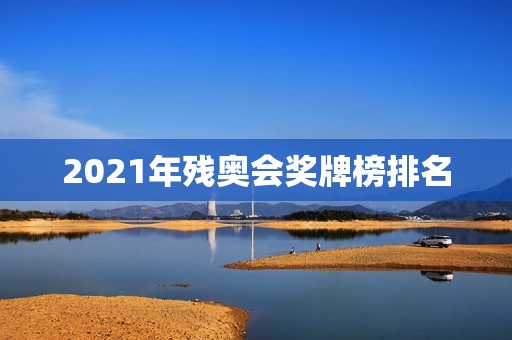 2021年残奥会奖牌榜排名:中国再次夺冠 2021年残奥会奖牌榜排名:中国再次夺冠