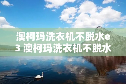 澳柯玛洗衣机不脱水e3 澳柯玛洗衣机不脱水e3怎么回事