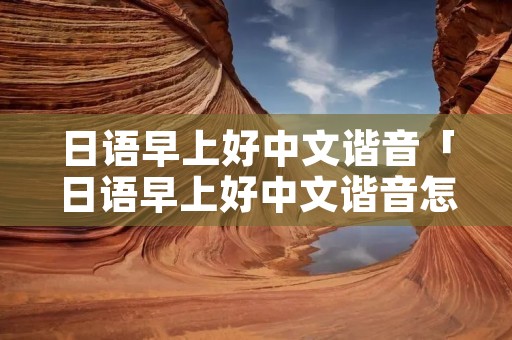 日语早上好中文谐音「日语早上好中文谐音怎么写」