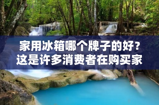 家用冰箱哪个牌子的好?这是许多消费者在购买家电时都非常关心的问题。在市面上,各种品牌的冰箱琳琅满目,让消费者无从下手。那么,究竟哪个牌子的家用冰箱更值得购买呢?接下来,本文将为您详细分析。 家用冰箱哪个牌子的好?这是许多消费者在购买家电时都非常关心的问题。在市面上,各种品牌的冰箱琳琅满目,让消费者无从下手。那么,究竟哪个牌子的家用冰箱更值得购买呢?接下来,本文将为您详细分析。