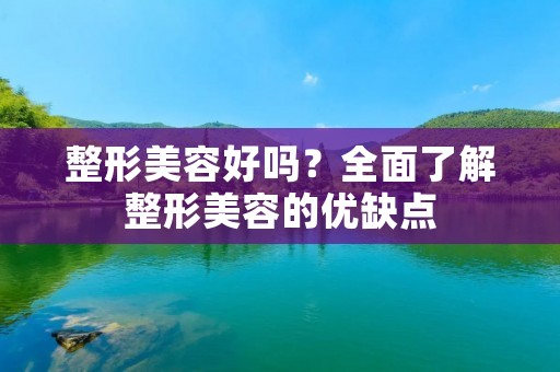 整形美容好吗?全面了解整形美容的优缺点
