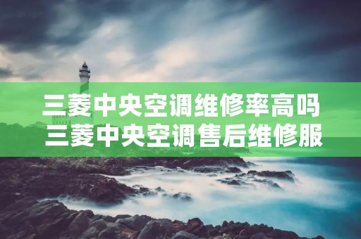 三菱中央空调维修率高吗 三菱中央空调售后维修服务