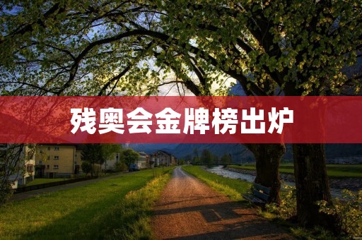 残奥会金牌榜出炉：中国夺冠，创历史新高