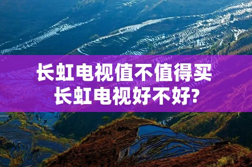长虹电视值不值得买 长虹电视好不好?