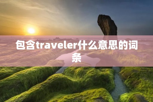 包含traveler什么意思的词条 包含traveler什么意思的词条