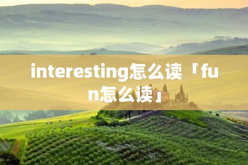 interesting怎么读「fun怎么读」